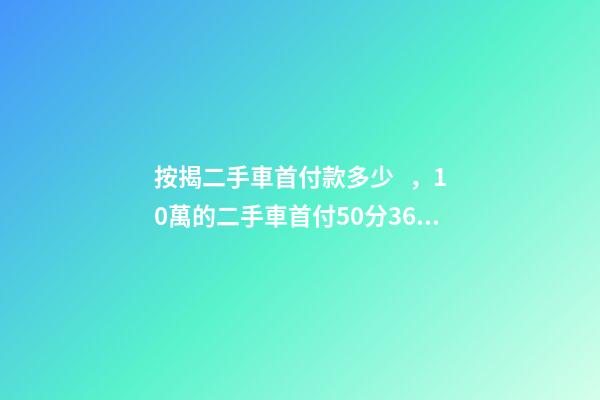 按揭二手車首付款多少，10萬的二手車首付50分36期每月還多少